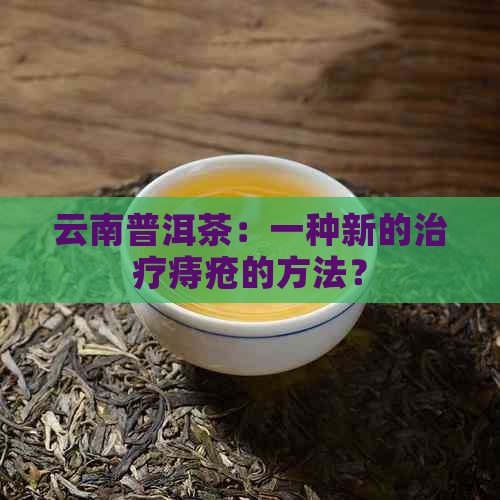 云南普洱茶：一种新的治疗痔疮的方法？