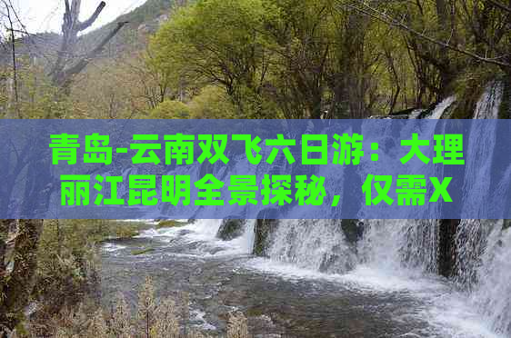 青岛-云南双飞六日游：大理丽江昆明全景探秘，仅需XXX元！