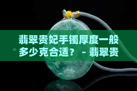 翡翠贵妃手镯厚度一般多少克合适？ - 翡翠贵妃手镯的合适厚度是多少克？