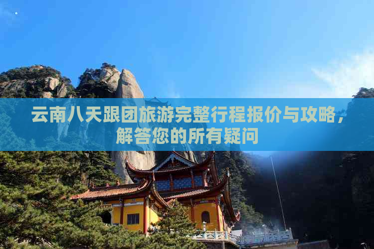 云南八天跟团旅游完整行程报价与攻略，解答您的所有疑问