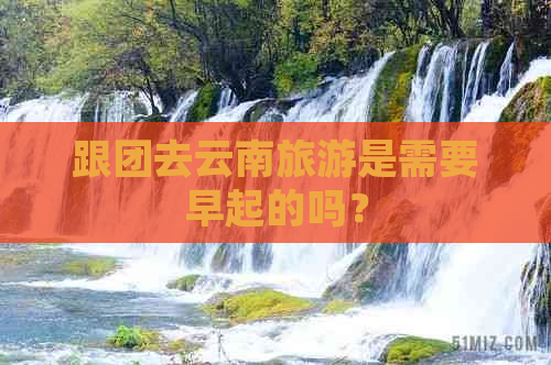 跟团去云南旅游是需要早起的吗？