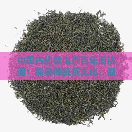 中国古代普洱茶百年历店面：探寻传统茶文化，品鉴经典茶叶的魅力与精髓