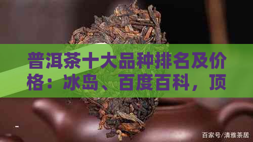 普洱茶十大品种排名及价格：冰岛、百度百科，顶级普洱茶不容错过！