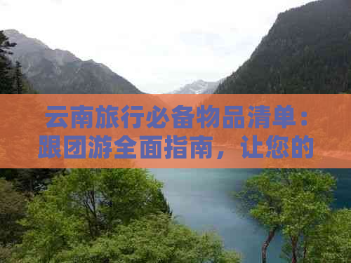 云南旅行必备物品清单：跟团游全面指南，让您的旅程更轻松愉快