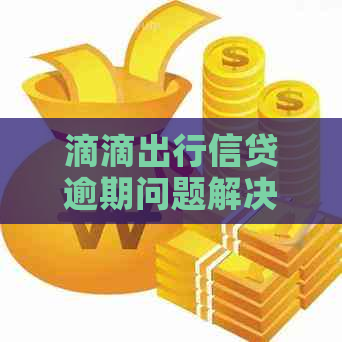 滴滴出行信贷逾期问题解决全攻略：金融知识大揭秘