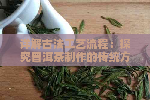 详解古法工艺流程：探究普洱茶制作的传统方法与生茶制作过程