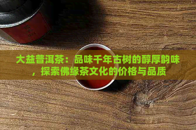 大益普洱茶：品味千年古树的醇厚韵味，探索佛缘茶文化的价格与品质