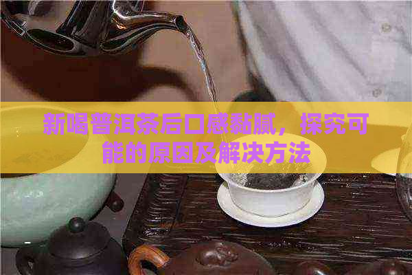 新喝普洱茶后口感黏腻，探究可能的原因及解决方法