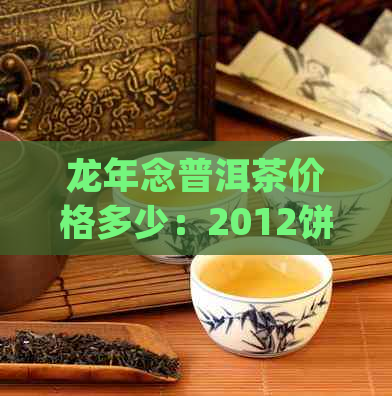 龙年念普洱茶价格多少：2012饼200g、钞币最新行情