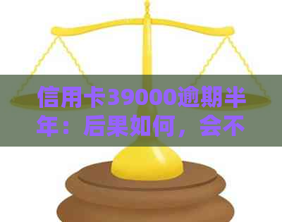 信用卡39000逾期半年：后果如何，会不会坐牢？9000额度逾期半年案例分析