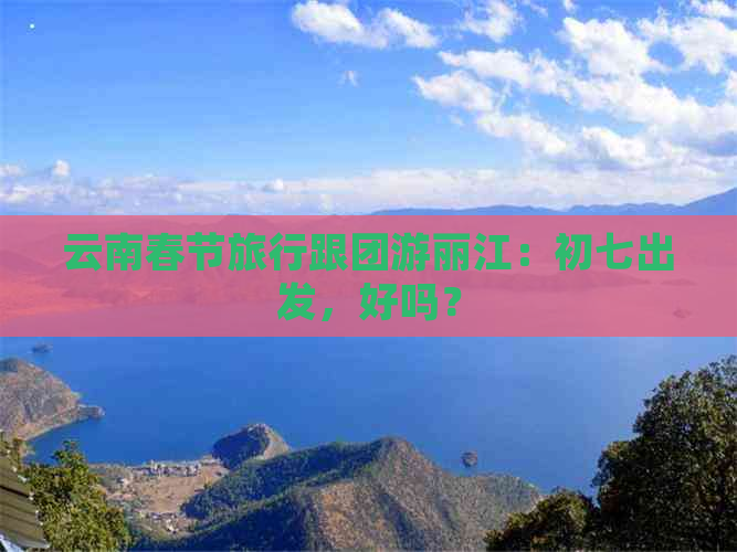 云南春节旅行跟团游丽江：初七出发，好吗？