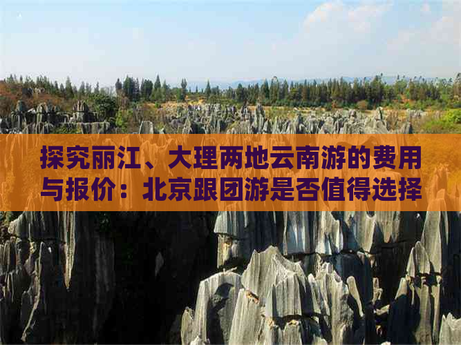 探究丽江、大理两地云南游的费用与报价：北京跟团游是否值得选择？