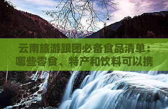 云南旅游跟团必备食品清单：哪些零食、特产和饮料可以携带？