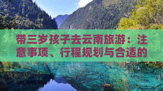 带三岁孩子去云南旅游：注意事项、行程规划与合适的旅行团选择全解析