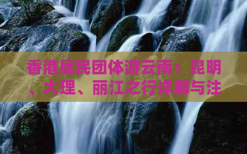 居民团体游云南：昆明、大理、丽江之行详解与注意事项