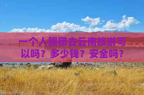 一个人跟团去云南旅游可以吗？多少钱？安全吗？