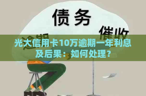 光大信用卡10万逾期一年利息及后果：如何处理？