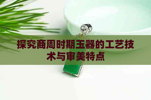 探究商周时期玉器的工艺技术与审美特点