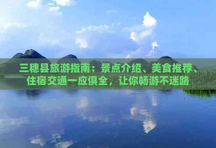 三穗县旅游指南：景点介绍、美食推荐、住宿交通一应俱全，让你畅游不迷路