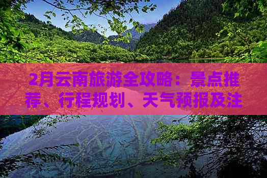 2月云南旅游全攻略：景点推荐、行程规划、天气预报及注意事项一网打尽