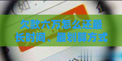 欠款六万怎么还最长时间、最划算方式及还款方法汇总