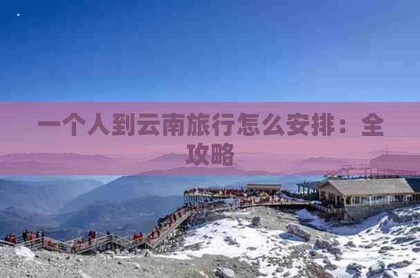 一个人到云南旅行怎么安排：全攻略