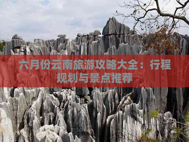 六月份云南旅游攻略大全：行程规划与景点推荐