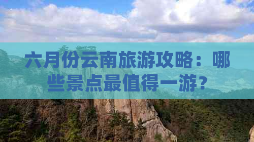 六月份云南旅游攻略：哪些景点最值得一游？