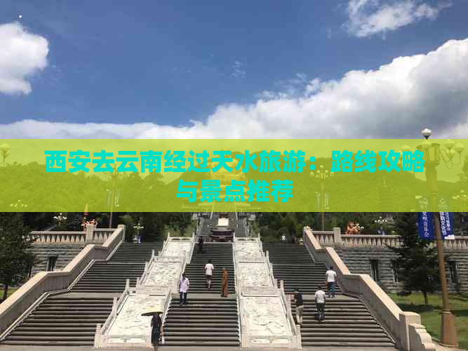 西安去云南经过天水旅游：路线攻略与景点推荐