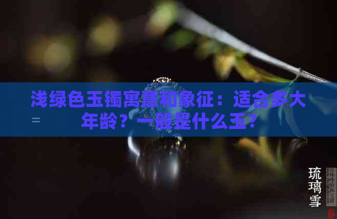 浅绿色玉镯寓意和象征：适合多大年龄？一般是什么玉？