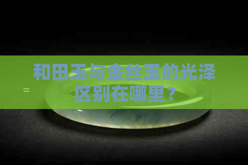 和田玉与金丝玉的光泽区别在哪里？