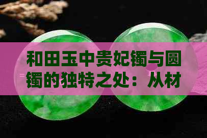 和田玉中贵妃镯与圆镯的独特之处：从材质、设计到寓意的深度解读