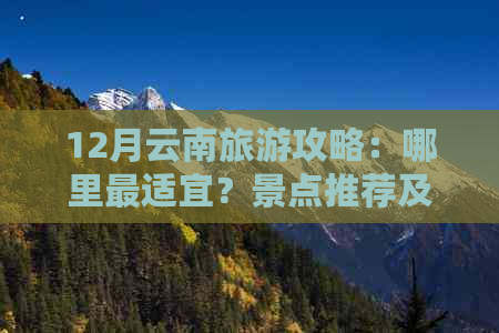 12月云南旅游攻略：哪里最适宜？景点推荐及天气状况全解析