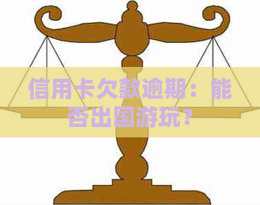 信用卡欠款逾期：能否出国游玩？