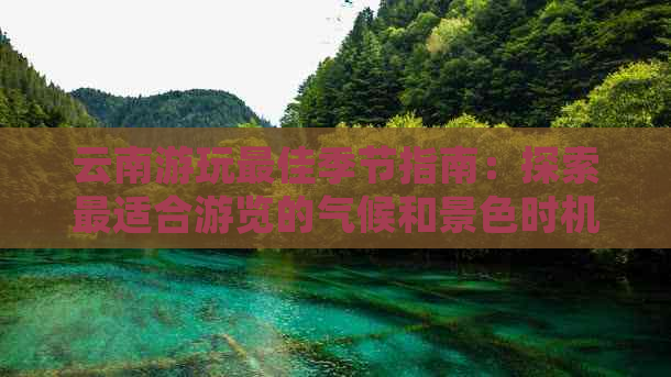 云南游玩更佳季节指南：探索最适合游览的气候和景色时机