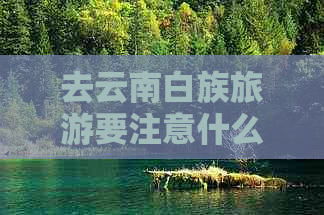 去云南白族旅游要注意什么呢-去云南白族旅游要注意什么呢英语