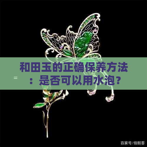 和田玉的正确保养方法：是否可以用水泡？