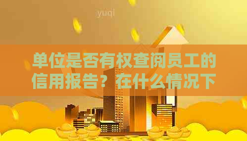 单位是否有权查阅员工的信用报告？在什么情况下可以进行查询？