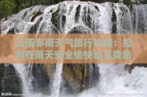 云南多雨天气旅行攻略：如何在雨天安全愉快地享受旅行？