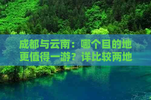 成都与云南：哪个目的地更值得一游？详比较两地旅游特色与景点