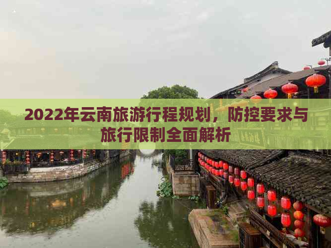 2022年云南旅     程规划，要求与旅行限制全面解析