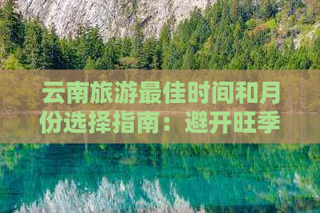 云南旅游更佳时间和月份选择指南：避开旺季、享受美景的更佳时机