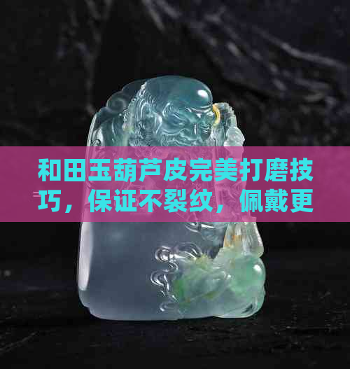 和田玉葫芦皮完美打磨技巧，保证不裂纹，佩戴更美观