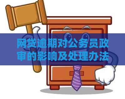 网贷逾期对公务员政审的影响及处理办法