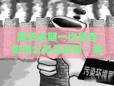 网贷逾期一次是否影响公务员政审：解决办法与影响分析