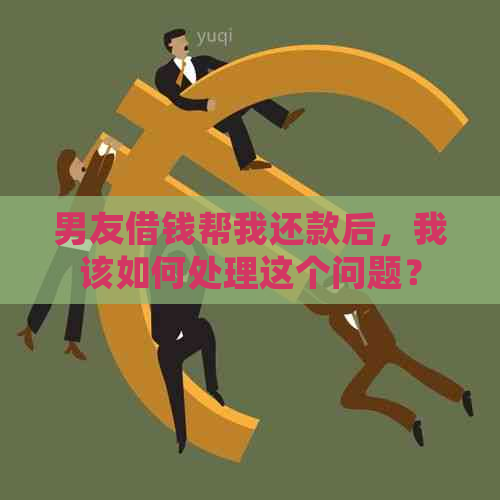 男友借钱帮我还款后，我该如何处理这个问题？