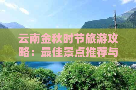 云南金秋时节旅游攻略：更佳景点推荐与气候特点详解，让您的旅行更加完美！