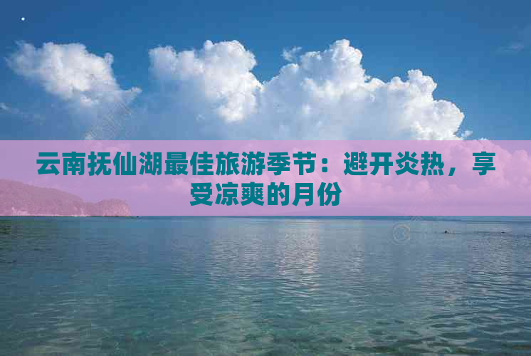 云南抚仙湖更佳旅游季节：避开炎热，享受凉爽的月份