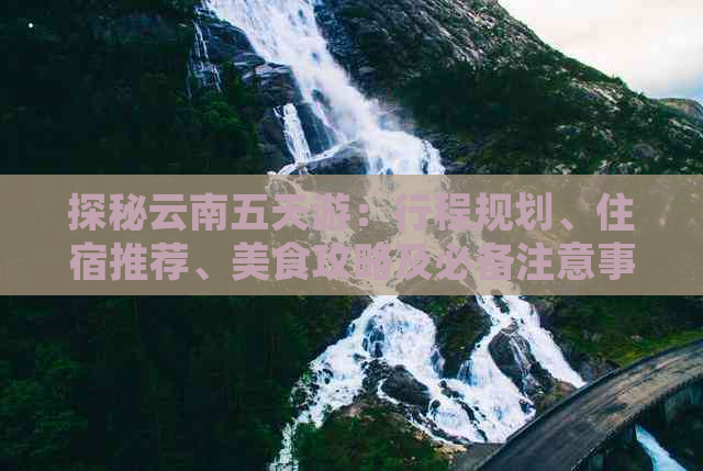 探秘云南五天游：行程规划、住宿推荐、美食攻略及必备注意事项一网打尽！