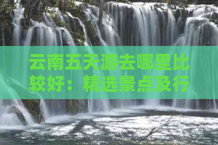 云南五天游去哪里比较好：精选景点及行程推荐